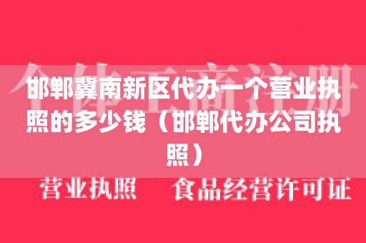 邯郸冀南新区代办一个营业执照的多少钱（邯郸代办公司执照）