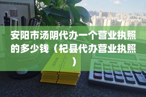 安阳市汤阴代办一个营业执照的多少钱(杞县代办营业执照)