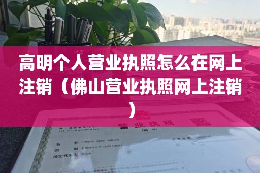 高明个人营业执照怎么在网上注销（佛山营业执照网上注销）