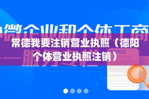 常德我要注销营业执照（德阳个体营业执照注销）