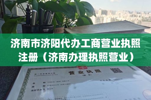 济南市济阳代办工商营业执照注册（济南办理执照营业）