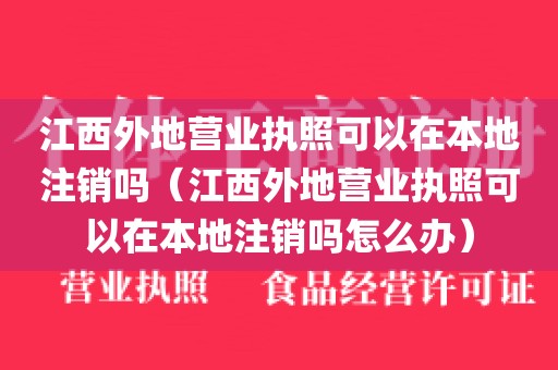 江西外地营业执照可以在本地注销吗（江西外地营业执照可以在本地注销吗怎么办）