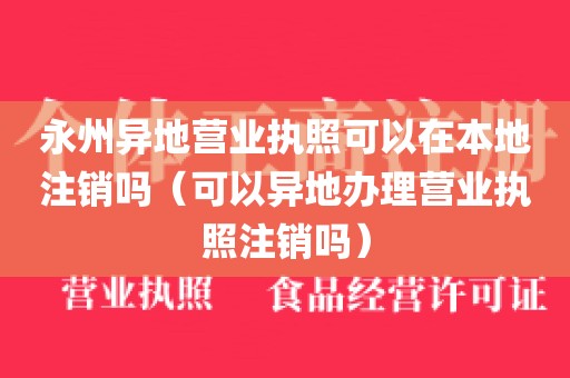 永州异地营业执照可以在本地注销吗（可以异地办理营业执照注销吗）