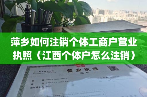 萍乡如何注销个体工商户营业执照（江西个体户怎么注销）