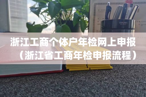 浙江工商个体户年检网上申报（浙江省工商年检申报流程）