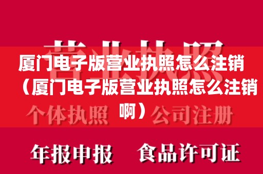 厦门电子版营业执照怎么注销（厦门电子版营业执照怎么注销啊）