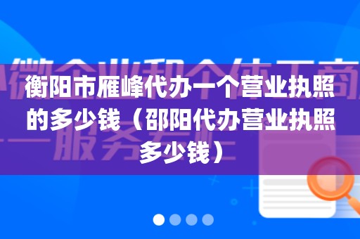 衡阳市雁峰代办一个营业执照的多少钱（邵阳代办营业执照多少钱）