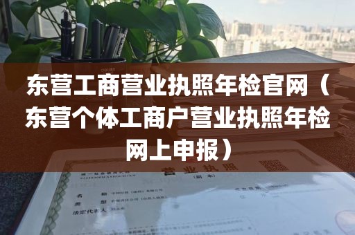 东营工商营业执照年检官网（东营个体工商户营业执照年检网上申报）