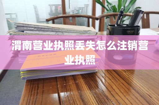 渭南营业执照丢失怎么注销营业执照