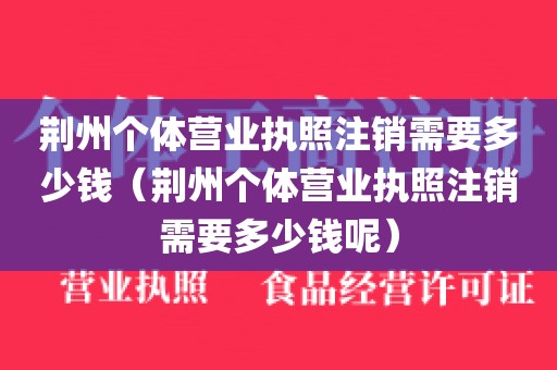 荆州个体营业执照注销需要多少钱（荆州个体营业执照注销需要多少钱呢）
