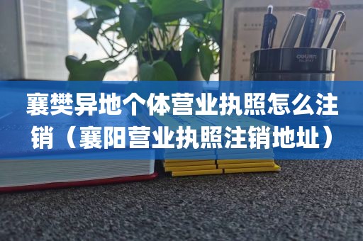 襄樊异地个体营业执照怎么注销（襄阳营业执照注销地址）