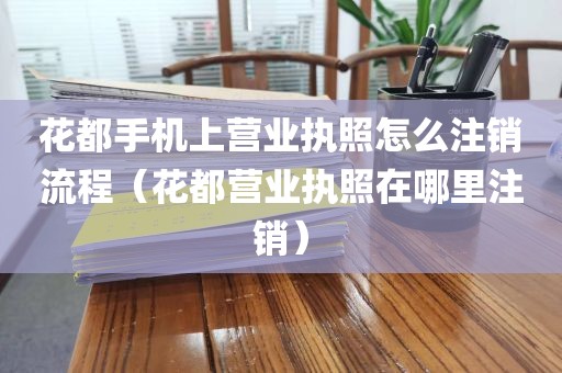 花都手机上营业执照怎么注销流程（花都营业执照在哪里注销）