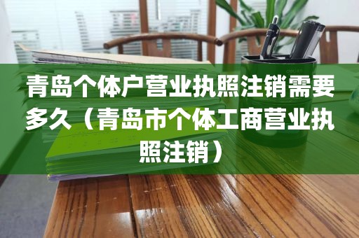 青岛个体户营业执照注销需要多久（青岛市个体工商营业执照注销）