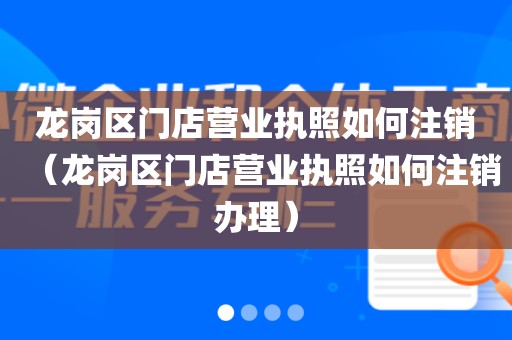 龙岗区门店营业执照如何注销（龙岗区门店营业执照如何注销办理）