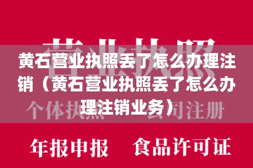 黄石营业执照丢了怎么办理注销(黄石营业执照丢了怎么办理注销业务)