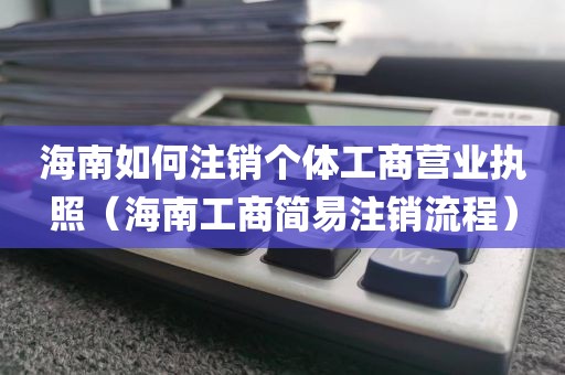 海南如何注销个体工商营业执照（海南工商简易注销流程）