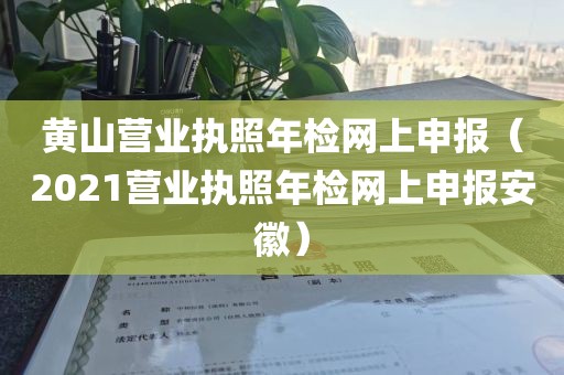黄山营业执照年检网上申报（2021营业执照年检网上申报安徽）