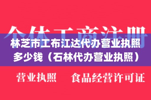 林芝市工布江达代办营业执照多少钱(石林代办营业执照)