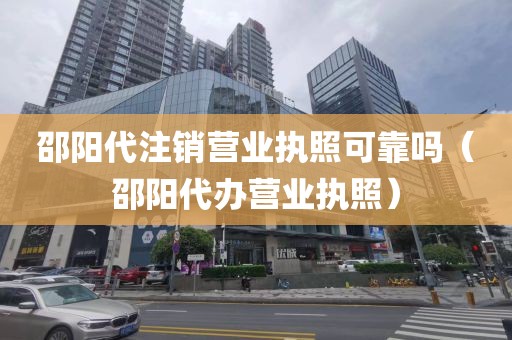 邵阳代注销营业执照可靠吗（邵阳代办营业执照）