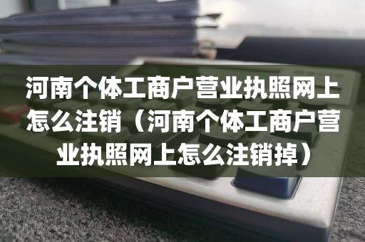 河南个体工商户营业执照网上怎么注销（河南个体工商户营业执照网上怎么注销掉）