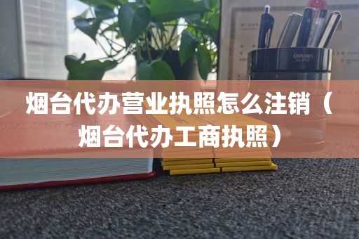 烟台代办营业执照怎么注销（烟台代办工商执照）