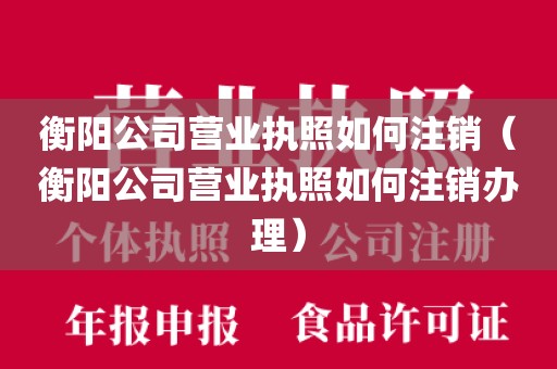 衡阳公司营业执照如何注销（衡阳公司营业执照如何注销办理）