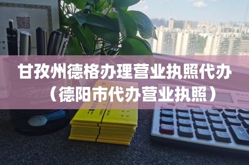 甘孜州德格办理营业执照代办（德阳市代办营业执照）