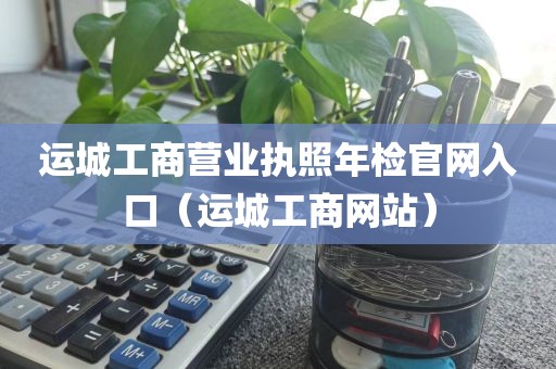 运城工商营业执照年检官网入口（运城工商网站）