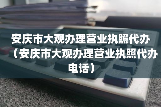 安庆市大观办理营业执照代办（安庆市大观办理营业执照代办电话）