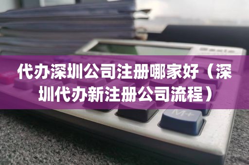 代办深圳公司注册哪家好（深圳代办新注册公司流程）