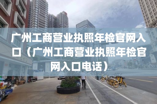 广州工商营业执照年检官网入口（广州工商营业执照年检官网入口电话）
