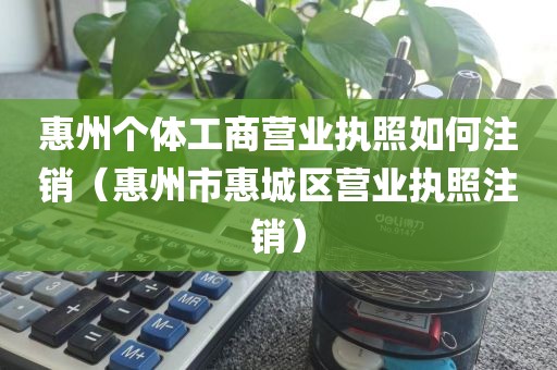 惠州个体工商营业执照如何注销（惠州市惠城区营业执照注销）