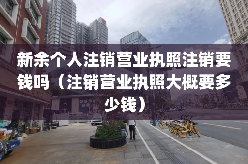 新余个人注销营业执照注销要钱吗（注销营业执照大概要多少钱）