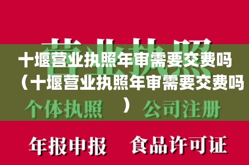 十堰营业执照年审需要交费吗（十堰营业执照年审需要交费吗）