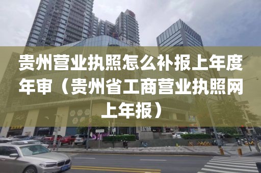 贵州营业执照怎么补报上年度年审（贵州省工商营业执照网上年报）