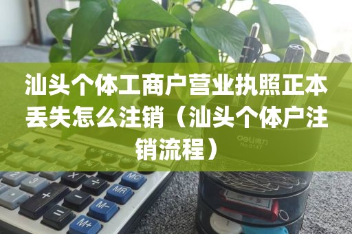汕头个体工商户营业执照正本丢失怎么注销（汕头个体户注销流程）