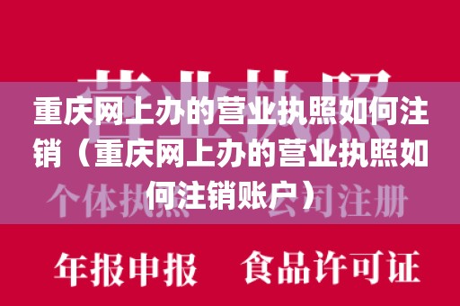 重庆网上办的营业执照如何注销（重庆网上办的营业执照如何注销账户）