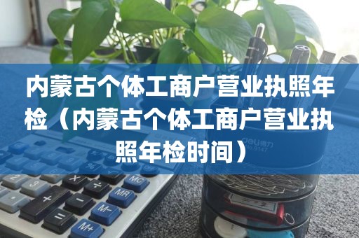 内蒙古个体工商户营业执照年检(内蒙古个体工商户营业执照年检时间)