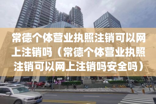 常德个体营业执照注销可以网上注销吗（常德个体营业执照注销可以网上注销吗安全吗）
