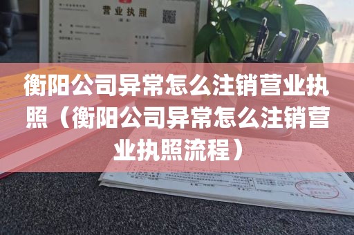 衡阳公司异常怎么注销营业执照（衡阳公司异常怎么注销营业执照流程）