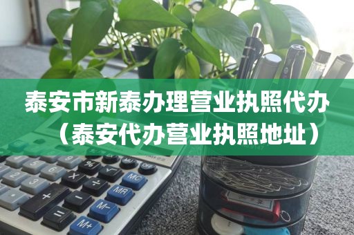 泰安市新泰办理营业执照代办(泰安代办营业执照地址)