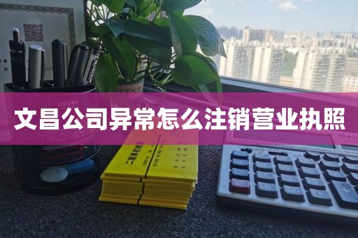 文昌公司异常怎么注销营业执照