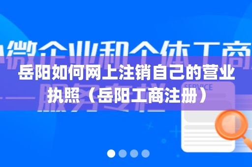 岳阳如何网上注销自己的营业执照（岳阳工商注册）