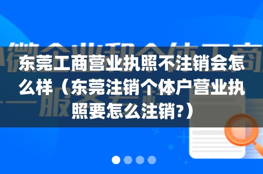 东莞工商营业执照不注销会怎么样（东莞注销个体户营业执照要怎么注销?）