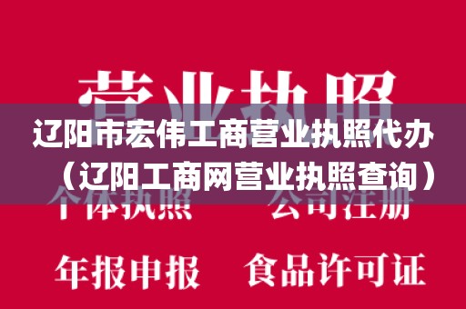 辽阳市宏伟工商营业执照代办(辽阳工商网营业执照查询)