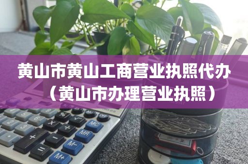 黄山市黄山工商营业执照代办（黄山市办理营业执照）