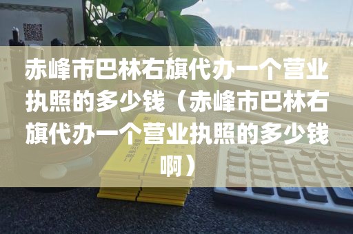 赤峰市巴林右旗代办一个营业执照的多少钱（赤峰市巴林右旗代办一个营业执照的多少钱啊）