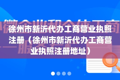 徐州市新沂代办工商营业执照注册（徐州市新沂代办工商营业执照注册地址）