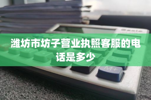潍坊市坊子营业执照客服的电话是多少