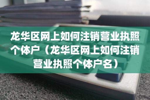 龙华区网上如何注销营业执照个体户（龙华区网上如何注销营业执照个体户名）